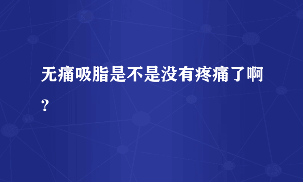 无痛吸脂是不是没有疼痛了啊？