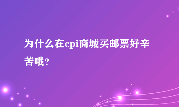 为什么在cpi商城买邮票好辛苦哦？