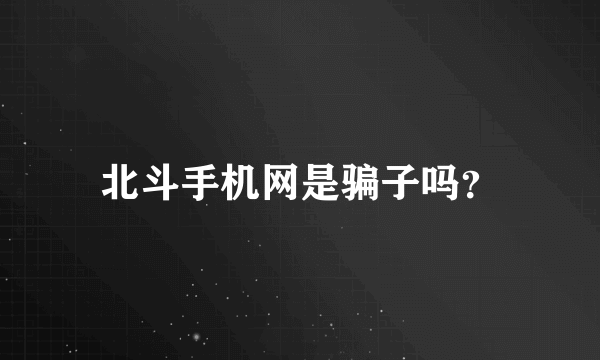 北斗手机网是骗子吗？