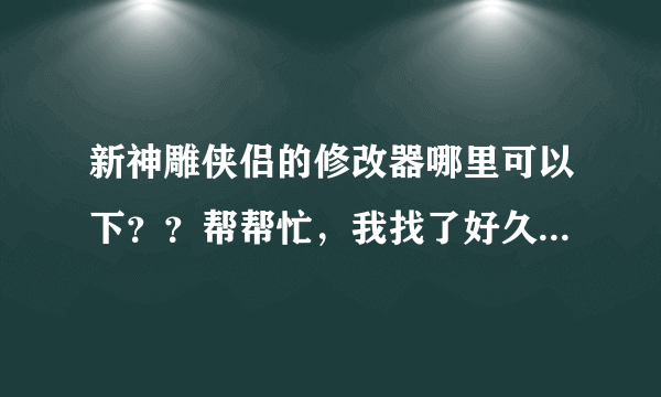 新神雕侠侣的修改器哪里可以下？？帮帮忙，我找了好久都找不到！！！