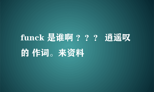 funck 是谁啊 ？？？ 逍遥叹 的 作词。来资料