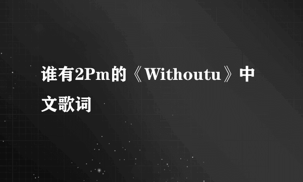 谁有2Pm的《Withoutu》中文歌词