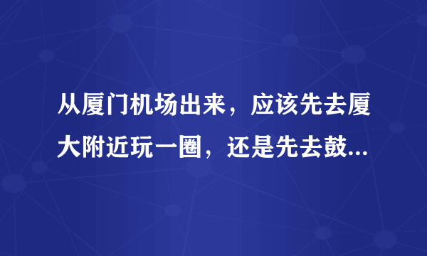 从厦门机场出来，应该先去厦大附近玩一圈，还是先去鼓浪屿。两者之间有没有交通方便，性价比高的酒店？