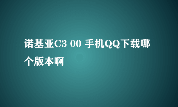 诺基亚C3 00 手机QQ下载哪个版本啊