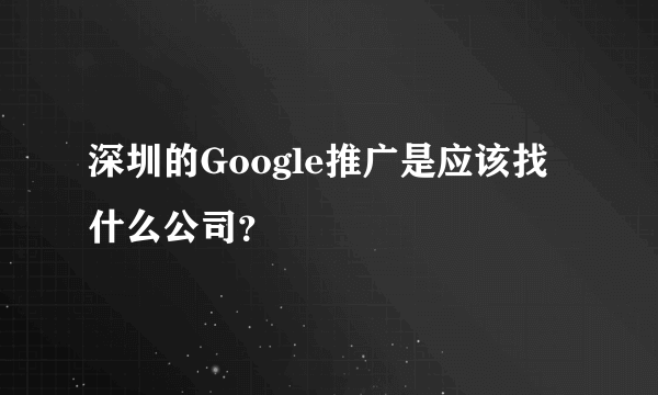 深圳的Google推广是应该找什么公司？