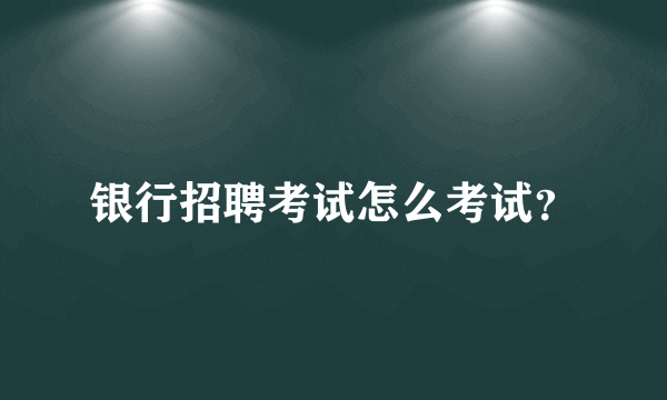 银行招聘考试怎么考试？