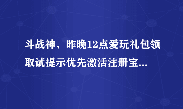 斗战神，昨晚12点爱玩礼包领取试提示优先激活注册宝匣，领不了别的礼包，