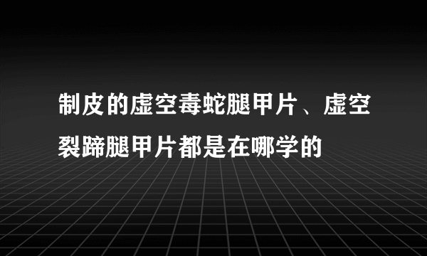 制皮的虚空毒蛇腿甲片、虚空裂蹄腿甲片都是在哪学的