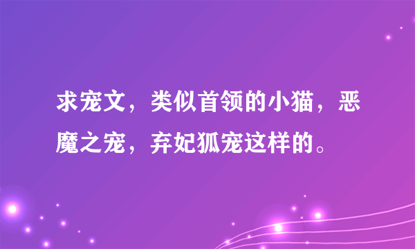 求宠文，类似首领的小猫，恶魔之宠，弃妃狐宠这样的。