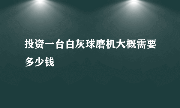 投资一台白灰球磨机大概需要多少钱