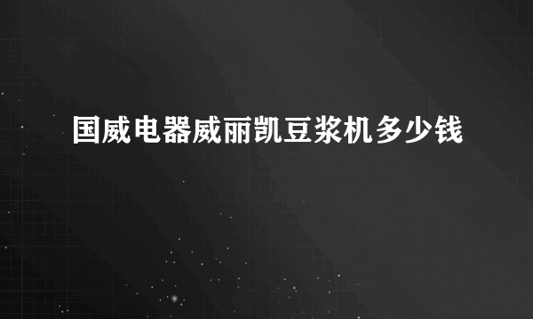 国威电器威丽凯豆浆机多少钱