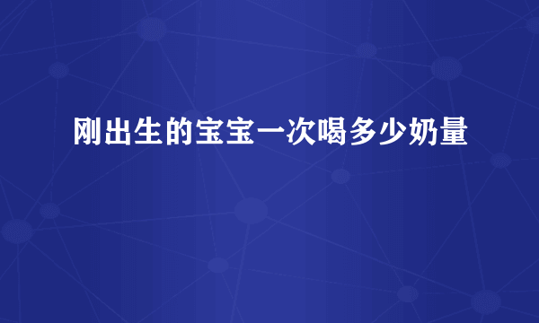 刚出生的宝宝一次喝多少奶量