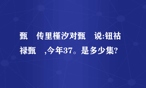 甄嬛传里槿汐对甄嬛说:钮祜禄甄嬛,今年37。是多少集?