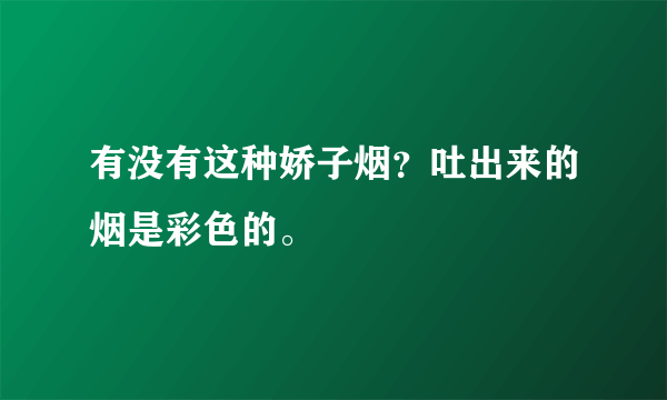 有没有这种娇子烟？吐出来的烟是彩色的。