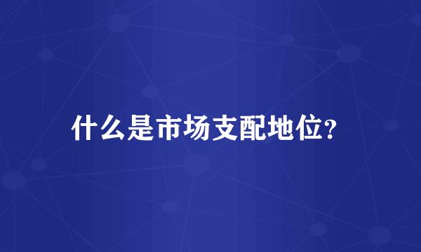 什么是市场支配地位？