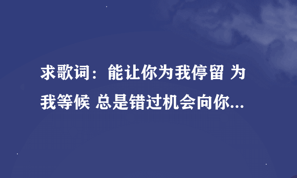 求歌词：能让你为我停留 为我等候 总是错过机会向你伸手 我孤孤单单的往前走 又情不自禁的回眸 没过多久就