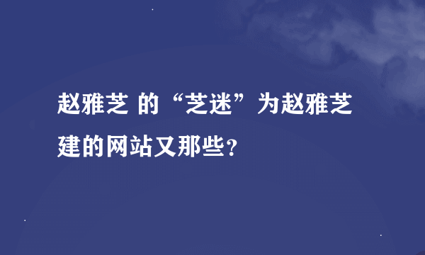 赵雅芝 的“芝迷”为赵雅芝建的网站又那些？