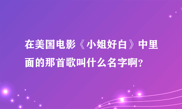 在美国电影《小姐好白》中里面的那首歌叫什么名字啊？