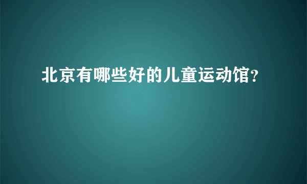 北京有哪些好的儿童运动馆？