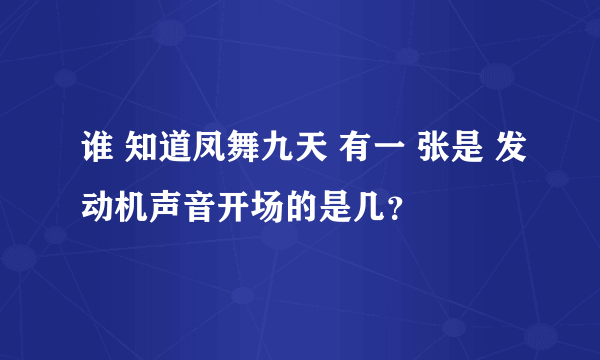 谁 知道凤舞九天 有一 张是 发动机声音开场的是几？