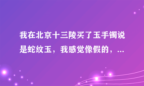 我在北京十三陵买了玉手镯说是蛇纹玉，我感觉像假的，请问去哪能鉴定