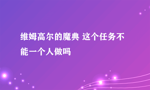 维姆高尔的魔典 这个任务不能一个人做吗