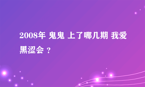 2008年 鬼鬼 上了哪几期 我爱黑涩会 ？