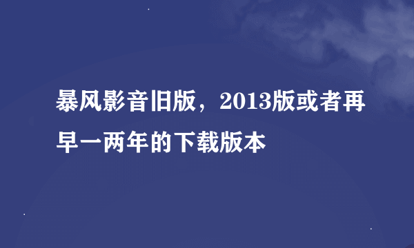 暴风影音旧版，2013版或者再早一两年的下载版本