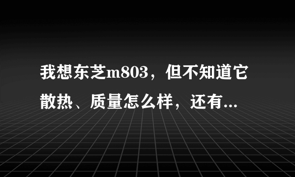 我想东芝m803，但不知道它散热、质量怎么样，还有他售后怎么样，用过的朋友帮忙解答下，谢谢~