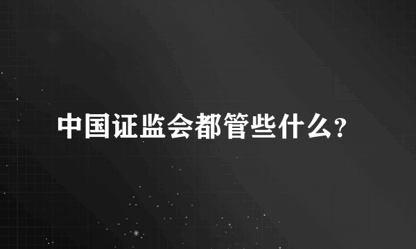 中国证监会都管些什么？