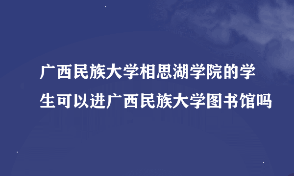 广西民族大学相思湖学院的学生可以进广西民族大学图书馆吗