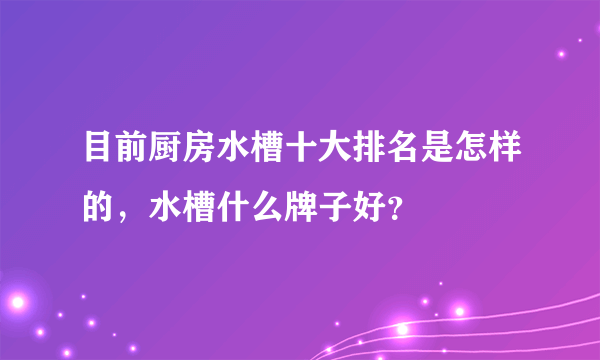 目前厨房水槽十大排名是怎样的，水槽什么牌子好？