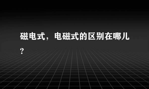 磁电式，电磁式的区别在哪儿?