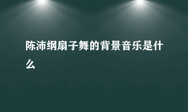 陈沛纲扇子舞的背景音乐是什么