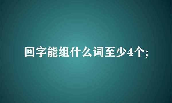 回字能组什么词至少4个;