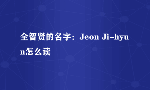 全智贤的名字：Jeon Ji-hyun怎么读