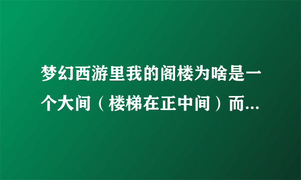 梦幻西游里我的阁楼为啥是一个大间（楼梯在正中间）而不是上下两层（楼梯在左边的那种）？