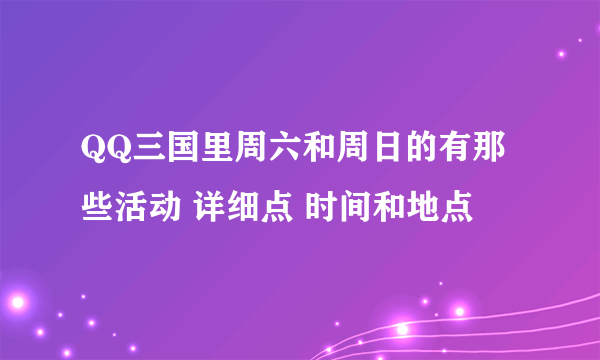 QQ三国里周六和周日的有那些活动 详细点 时间和地点