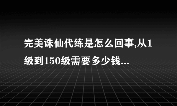 完美诛仙代练是怎么回事,从1级到150级需要多少钱,需要多少时间