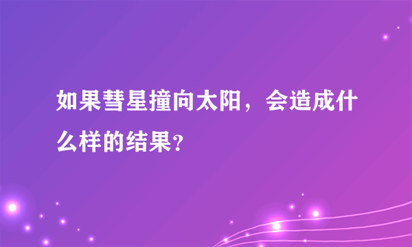 如果彗星撞向太阳，会造成什么样的结果？