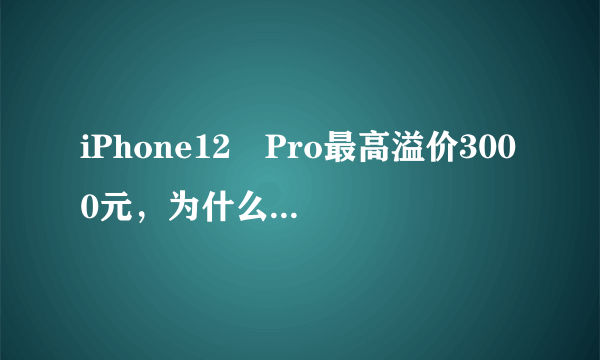 iPhone12 Pro最高溢价3000元，为什么会出现这样的情况？