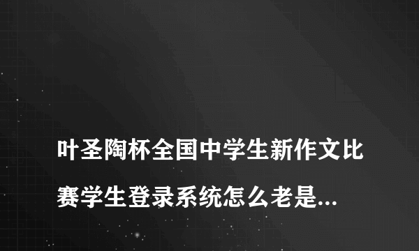 
叶圣陶杯全国中学生新作文比赛学生登录系统怎么老是密码或者账号不对

