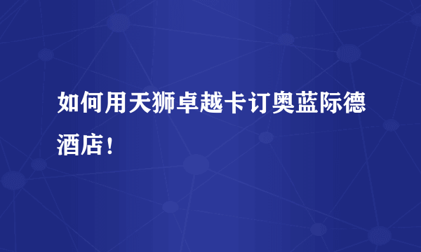 如何用天狮卓越卡订奥蓝际德酒店！