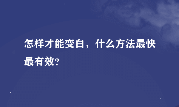 怎样才能变白，什么方法最快最有效？