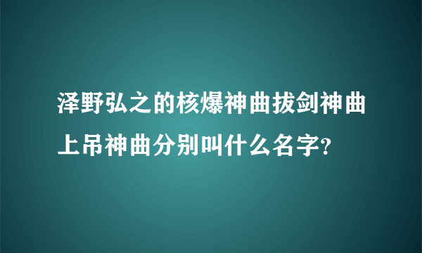 泽野弘之的核爆神曲拔剑神曲上吊神曲分别叫什么名字？