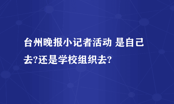 台州晚报小记者活动 是自己去?还是学校组织去?