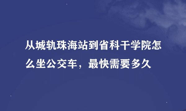 从城轨珠海站到省科干学院怎么坐公交车，最快需要多久