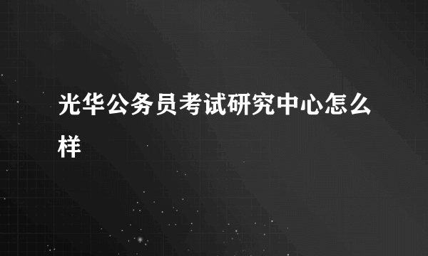 光华公务员考试研究中心怎么样