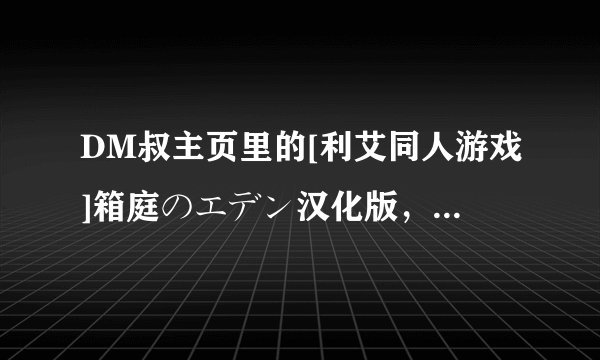 DM叔主页里的[利艾同人游戏]箱庭のエデン汉化版，这个游戏下载之后该怎么压缩文件，开始玩啊？