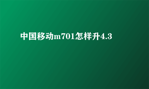 中国移动m701怎样升4.3